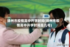 扬州市疫情高中开学时间(扬州市疫情高中开学时间是几号)