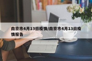 南京市4月13日疫情/南京市4月13日疫情报告