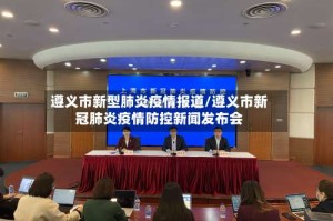 遵义市新型肺炎疫情报道/遵义市新冠肺炎疫情防控新闻发布会