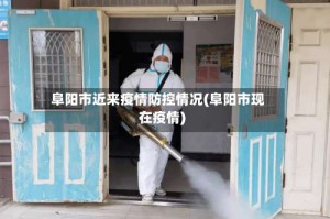 阜阳市近来疫情防控情况(阜阳市现在疫情)