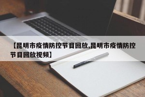 【昆明市疫情防控节目回放,昆明市疫情防控节目回放视频】