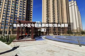 包头市小区今日头条疫情(包头最新一期)