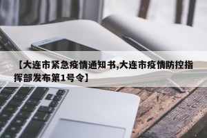 【大连市紧急疫情通知书,大连市疫情防控指挥部发布第1号令】