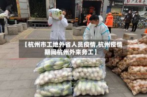 【杭州市工地外省人员疫情,杭州疫情期间杭州外来务工】