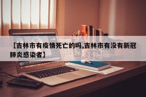 【吉林市有疫情死亡的吗,吉林市有没有新冠肺炎感染者】