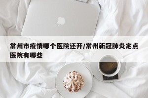 常州市疫情哪个医院还开/常州新冠肺炎定点医院有哪些