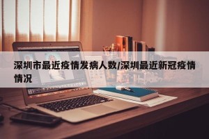 深圳市最近疫情发病人数/深圳最近新冠疫情情况