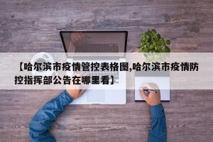 【哈尔滨市疫情管控表格图,哈尔滨市疫情防控指挥部公告在哪里看】