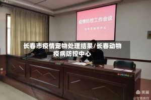 长春市疫情宠物处理结果/长春动物疫病防控中心