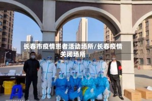 长春市疫情患者活动场所/长春疫情关闭场所