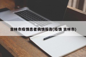 吉林市疫情患者病情报告(疫情 吉林市)
