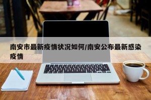 南安市最新疫情状况如何/南安公布最新感染疫情