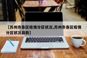 【苏州市各区疫情分区状况,苏州市各区疫情分区状况最新】