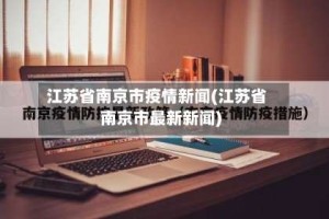 江苏省南京市疫情新闻(江苏省南京市最新新闻)