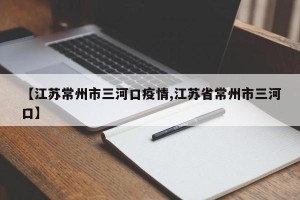 【江苏常州市三河口疫情,江苏省常州市三河口】