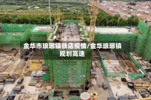 金华市琅琊镇铁店疫情/金华琅琊镇规划高速