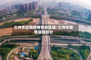 兰州市近期疫情管控区域/兰州市疫情区域划分