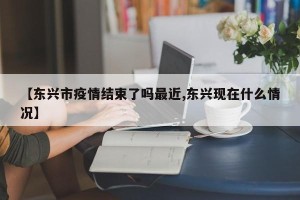 【东兴市疫情结束了吗最近,东兴现在什么情况】