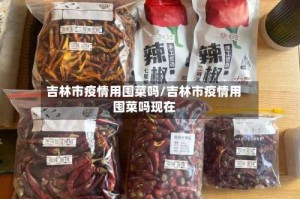 吉林市疫情用囤菜吗/吉林市疫情用囤菜吗现在