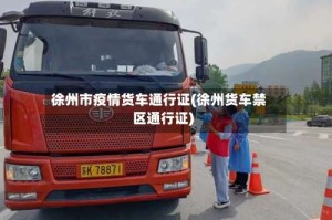 徐州市疫情货车通行证(徐州货车禁区通行证)