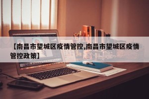 【南昌市望城区疫情管控,南昌市望城区疫情管控政策】