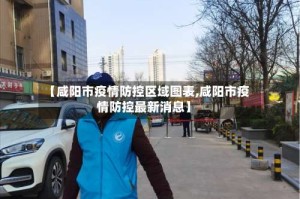 【咸阳市疫情防控区域图表,咸阳市疫情防控最新消息】