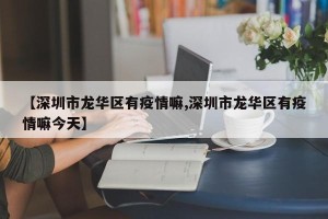 【深圳市龙华区有疫情嘛,深圳市龙华区有疫情嘛今天】