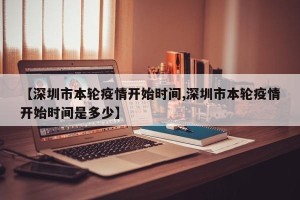 【深圳市本轮疫情开始时间,深圳市本轮疫情开始时间是多少】