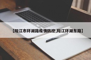 【阳江市环湖路疫情防控,阳江环湖东路】
