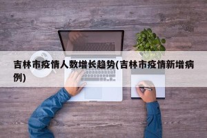 吉林市疫情人数增长趋势(吉林市疫情新增病例)