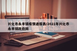 兴化市永丰镇疫情通报表/2021年兴化市永丰镇政府网