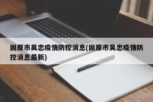 固原市吴忠疫情防控消息(固原市吴忠疫情防控消息最新)