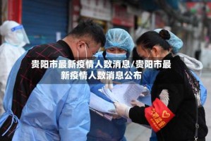 贵阳市最新疫情人数消息/贵阳市最新疫情人数消息公布