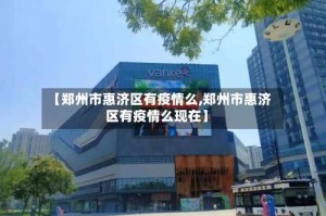 【郑州市惠济区有疫情么,郑州市惠济区有疫情么现在】