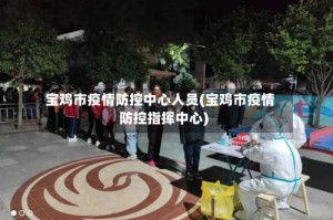 宝鸡市疫情防控中心人员(宝鸡市疫情防控指挥中心)