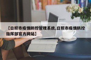 【日照市疫情防控管理系统,日照市疫情防控指挥部官方网站】