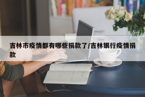 吉林市疫情都有哪些捐款了/吉林银行疫情捐款