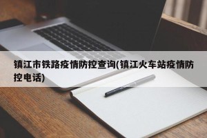 镇江市铁路疫情防控查询(镇江火车站疫情防控电话)