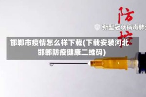 邯郸市疫情怎么样下载(下载安装河北邯郸防疫健康二维码)