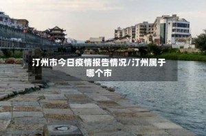 汀州市今日疫情报告情况/汀州属于哪个市