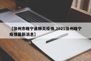 【徐州市睢宁县肺炎疫情,2021徐州睢宁疫情最新消息】