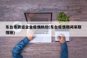 东台市货运企业疫情防控(东台疫情期间采取措施)