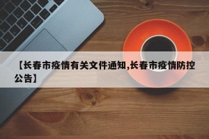 【长春市疫情有关文件通知,长春市疫情防控公告】