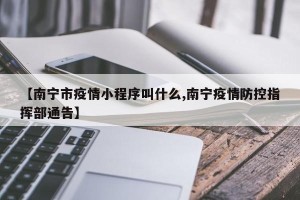 【南宁市疫情小程序叫什么,南宁疫情防控指挥部通告】