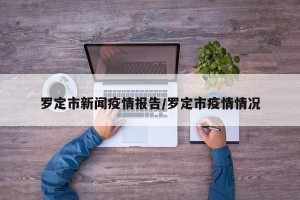 罗定市新闻疫情报告/罗定市疫情情况