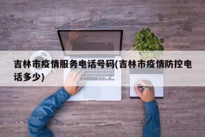 吉林市疫情服务电话号码(吉林市疫情防控电话多少)