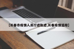 【长春市疫情人员行迹轨迹,长春疫情追踪】