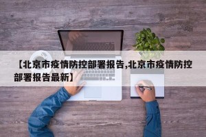 【北京市疫情防控部署报告,北京市疫情防控部署报告最新】