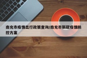 南充市疫情出行政策查询/南充市新冠疫情防控方案