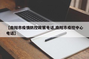 【南阳市疫情防控政策电话,南阳市疫控中心电话】